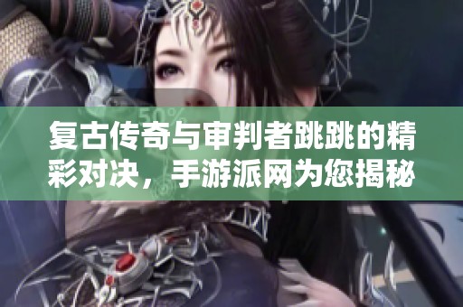 复古传奇与审判者跳跳的精彩对决，手游派网为您揭秘