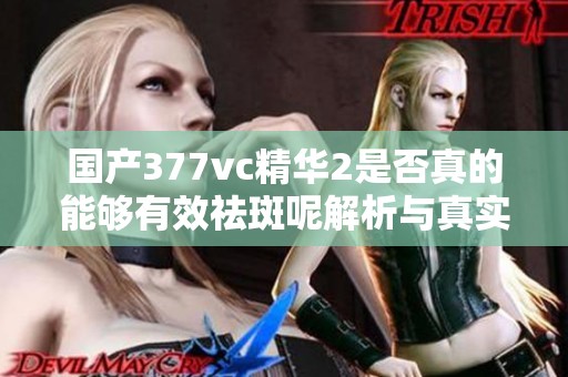 国产377vc精华2是否真的能够有效祛斑呢解析与真实体验