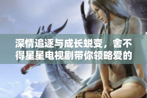 深情追逐与成长蜕变，舍不得星星电视剧带你领略爱的魅力