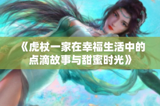 《虎杖一家在幸福生活中的点滴故事与甜蜜时光》