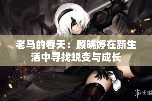 老马的春天：顾晓婷在新生活中寻找蜕变与成长