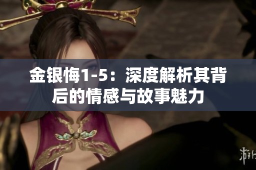 金银悔1-5：深度解析其背后的情感与故事魅力