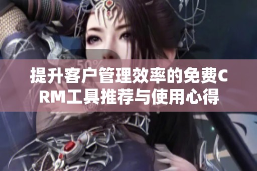 提升客户管理效率的免费CRM工具推荐与使用心得