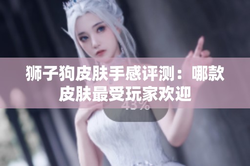 狮子狗皮肤手感评测：哪款皮肤最受玩家欢迎