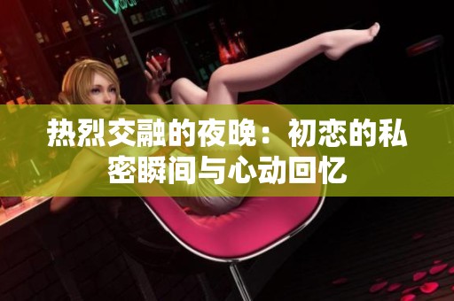 热烈交融的夜晚：初恋的私密瞬间与心动回忆