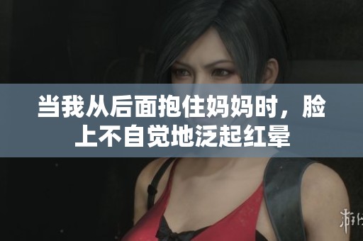 当我从后面抱住妈妈时，脸上不自觉地泛起红晕