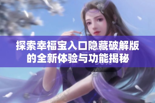 探索幸福宝入口隐藏破解版的全新体验与功能揭秘