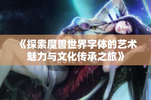 《探索魔兽世界字体的艺术魅力与文化传承之旅》
