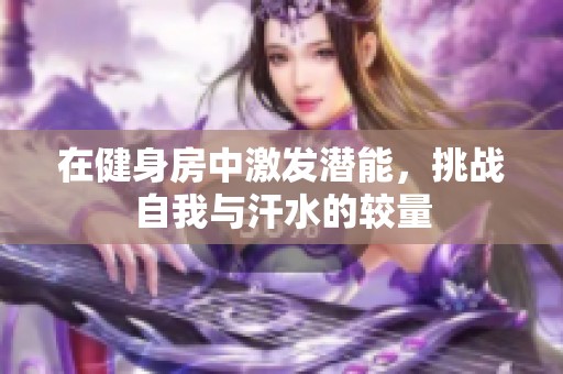 在健身房中激发潜能，挑战自我与汗水的较量