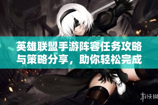 英雄联盟手游阵容任务攻略与策略分享，助你轻松完成挑战