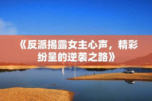《反派揭露女主心声，精彩纷呈的逆袭之路》