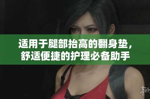 适用于腿部抬高的翻身垫，舒适便捷的护理必备助手
