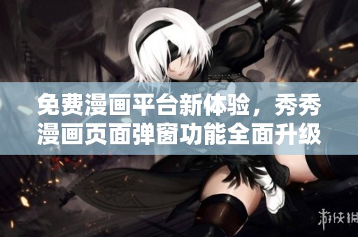 免费漫画平台新体验，秀秀漫画页面弹窗功能全面升级