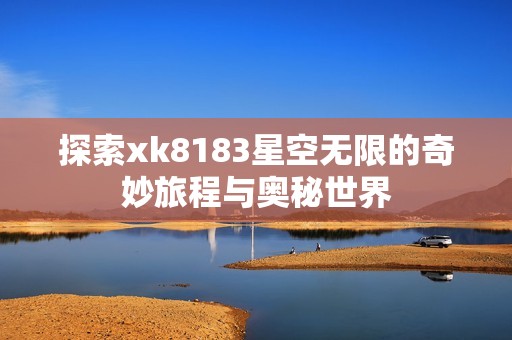 探索xk8183星空无限的奇妙旅程与奥秘世界