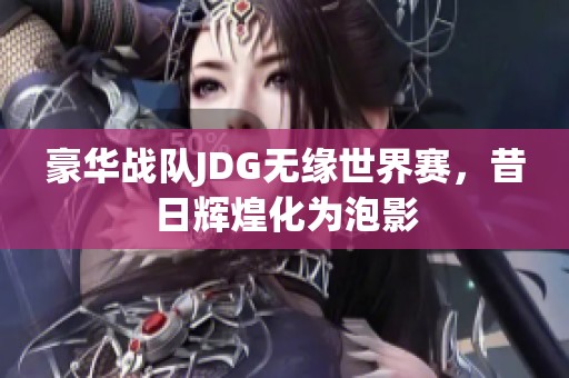 豪华战队JDG无缘世界赛，昔日辉煌化为泡影