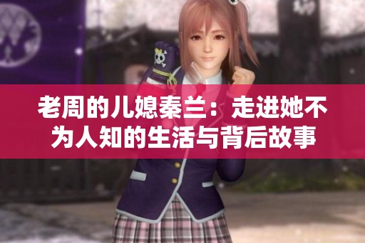老周的儿媳秦兰：走进她不为人知的生活与背后故事