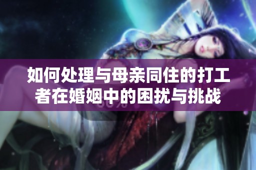 如何处理与母亲同住的打工者在婚姻中的困扰与挑战