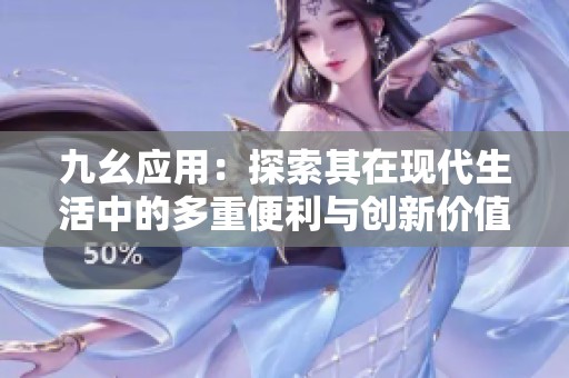 九幺应用：探索其在现代生活中的多重便利与创新价值