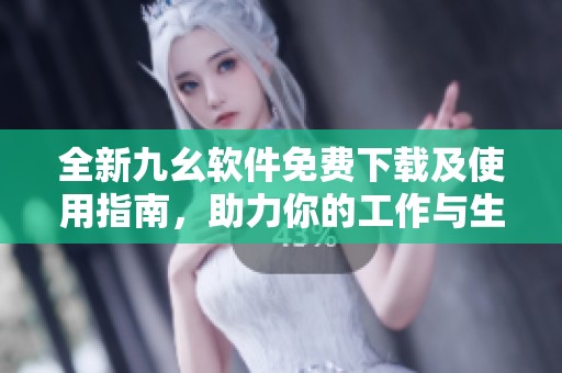 全新九幺软件免费下载及使用指南，助力你的工作与生活