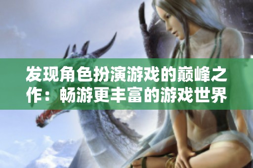 发现角色扮演游戏的巅峰之作：畅游更丰富的游戏世界