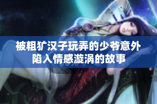 被粗犷汉子玩弄的少爷意外陷入情感漩涡的故事