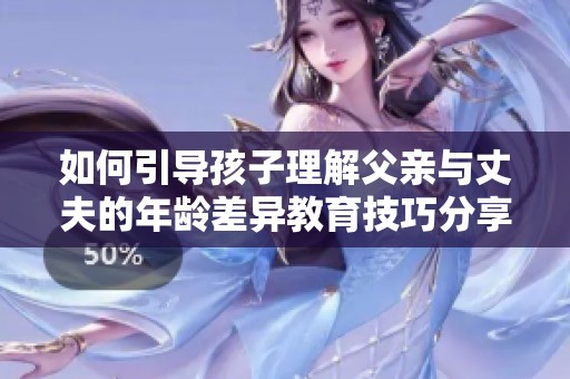 如何引导孩子理解父亲与丈夫的年龄差异教育技巧分享