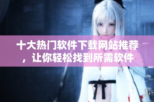 十大热门软件下载网站推荐，让你轻松找到所需软件