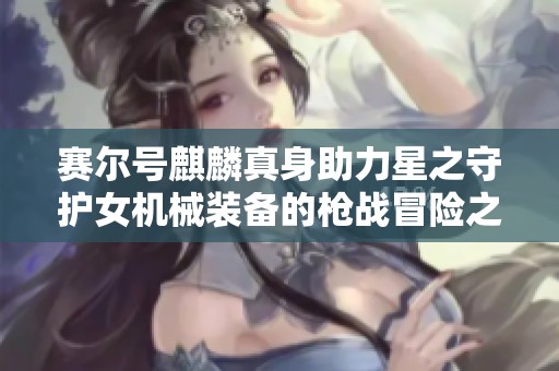 赛尔号麒麟真身助力星之守护女机械装备的枪战冒险之旅