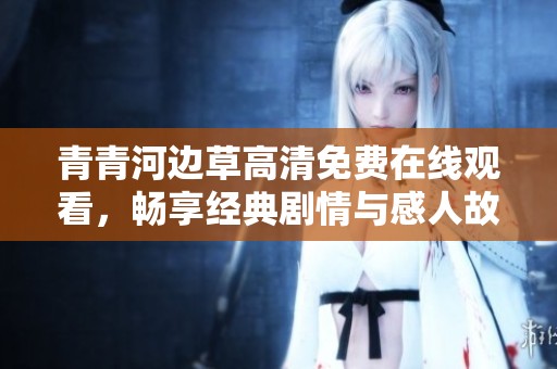 青青河边草高清免费在线观看，畅享经典剧情与感人故事