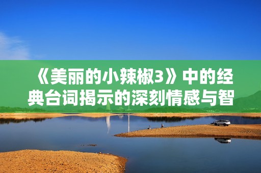 《美丽的小辣椒3》中的经典台词揭示的深刻情感与智慧