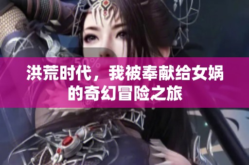 洪荒时代，我被奉献给女娲的奇幻冒险之旅