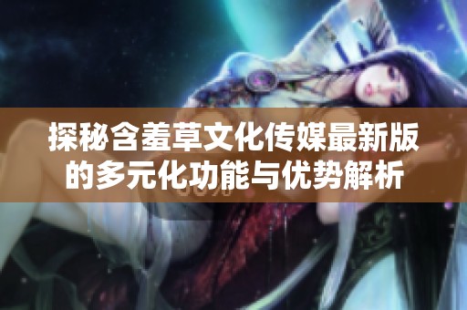 探秘含羞草文化传媒最新版的多元化功能与优势解析