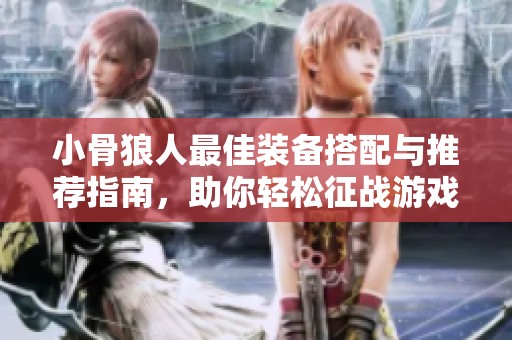 小骨狼人最佳装备搭配与推荐指南，助你轻松征战游戏世界