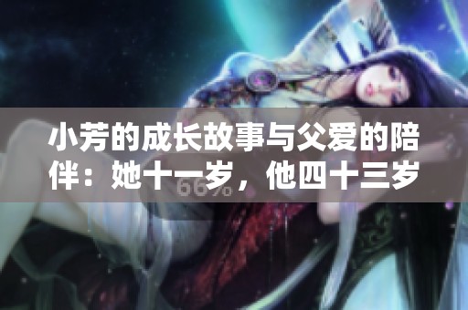 小芳的成长故事与父爱的陪伴：她十一岁，他四十三岁