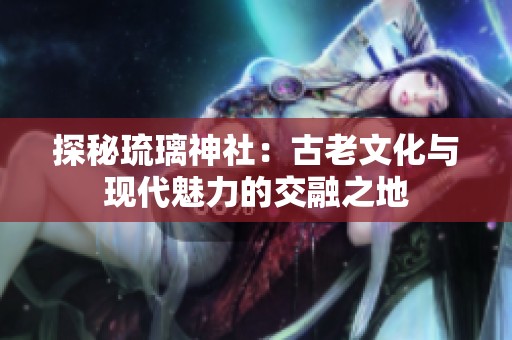 探秘琉璃神社：古老文化与现代魅力的交融之地