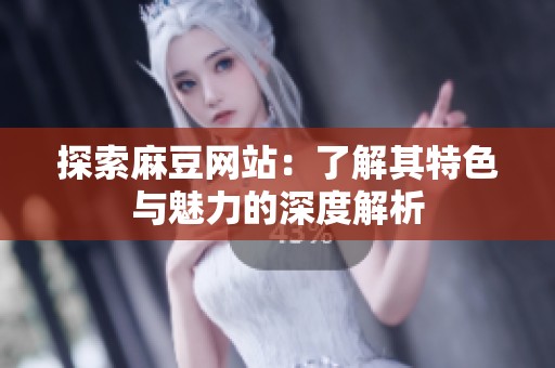 探索麻豆网站：了解其特色与魅力的深度解析