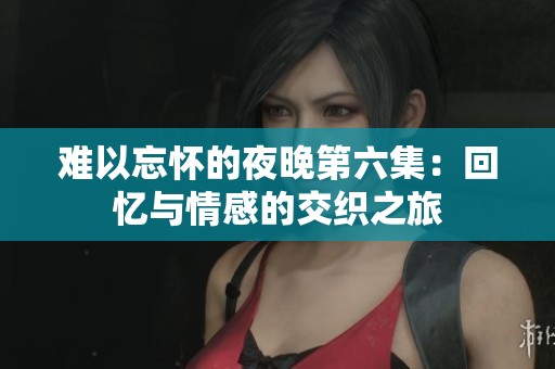 难以忘怀的夜晚第六集：回忆与情感的交织之旅