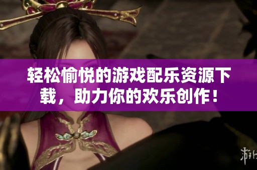 轻松愉悦的游戏配乐资源下载，助力你的欢乐创作！