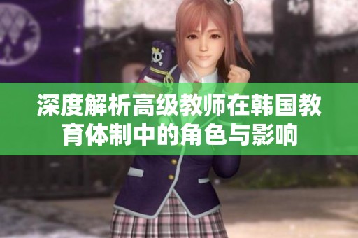 深度解析高级教师在韩国教育体制中的角色与影响