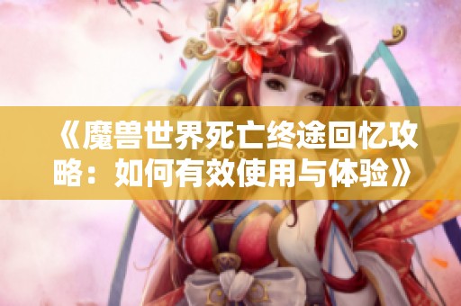《魔兽世界死亡终途回忆攻略：如何有效使用与体验》