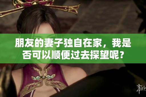 朋友的妻子独自在家，我是否可以顺便过去探望呢？