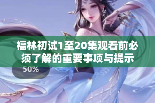 福林初试1至20集观看前必须了解的重要事项与提示