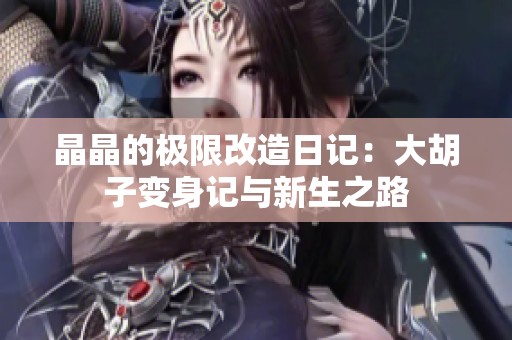 晶晶的极限改造日记：大胡子变身记与新生之路
