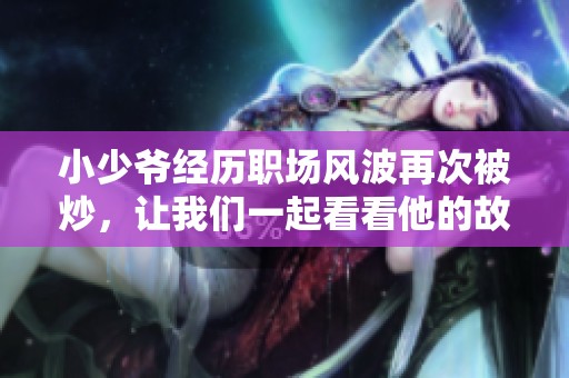 小少爷经历职场风波再次被炒，让我们一起看看他的故事