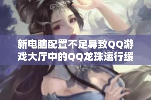 新电脑配置不足导致QQ游戏大厅中的QQ龙珠运行缓慢的问题解析