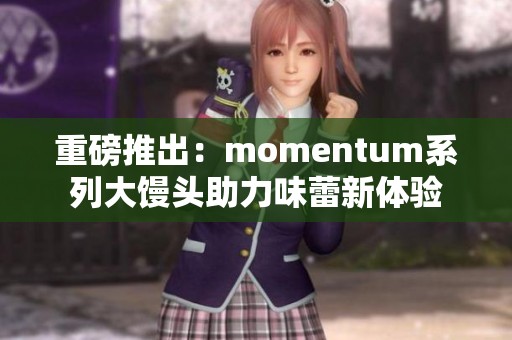 重磅推出：momentum系列大馒头助力味蕾新体验