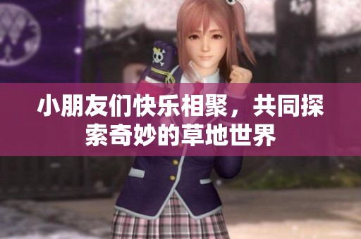 小朋友们快乐相聚，共同探索奇妙的草地世界