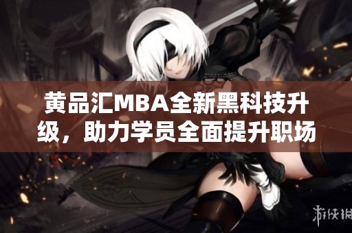 黄品汇MBA全新黑科技升级，助力学员全面提升职场竞争力