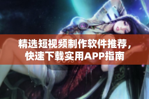 精选短视频制作软件推荐，快速下载实用APP指南