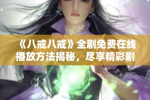 《八戒八戒》全剧免费在线播放方法揭秘，尽享精彩剧情！